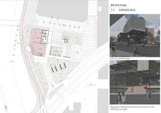 01 SITE PLAN
1.1 RIVERSIDE WALK
View from Riverside walk
Approach to building overlooking the activities on the
building as a facade
 