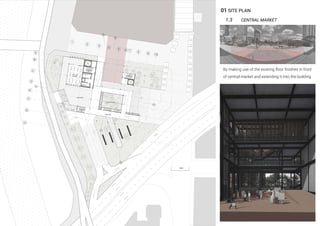 01 SITE PLAN
1.3 CENTRAL MARKET
By making use of the existing ﬂoor ﬁnishes in front
of central market and extending it into the building
 