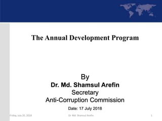 By
Dr. Md. Shamsul Arefin
Secretary
Anti-Corruption Commission
Date: 17 July 2018
The Annual Development Program
Friday, July 20, 2018 Dr. Md. Shamsul Arefin 1
 
