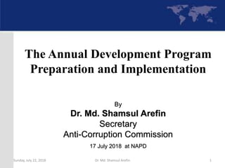 By
Dr. Md. Shamsul Arefin
Secretary
Anti-Corruption Commission
17 July 2018 at NAPD
The Annual Development Program
Preparation and Implementation
Sunday, July 22, 2018 Dr. Md. Shamsul Arefin 1
 