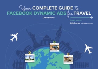 Brought to you by:
Your COMPLETE GUIDE to
FACEBOOK DYNAMIC ADS for TRAVEL
2018 Edition
 