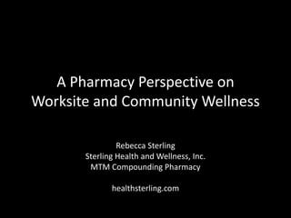 A Pharmacy Perspective on
Worksite and Community Wellness

                Rebecca Sterling
       Sterling Health and Wellness, Inc.
        MTM Compounding Pharmacy

              healthsterling.com
 