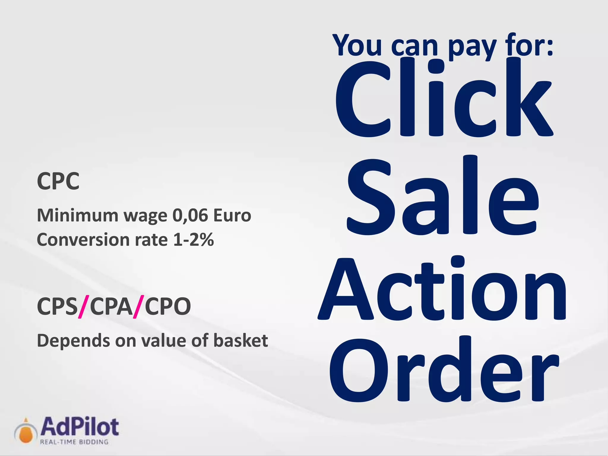You can pay for:

                             Click
CPC
Minimum wage 0,06 Euro
Conversion rate 1-2%
                             Sale
CPS/CPA/CPO                  Action
                             Order
Depends on value of basket
 