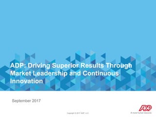 Copyright © 2017 ADP, LLC.
ADP: Driving Superior Results Through
Market Leadership and Continuous
Innovation
September 2017
 