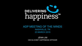 ADP MEETING OF THE MINDS
NASHVILLE, TN
23 MARCH 2015
JENN LIM
CEO & CHIEF HAPPINESS OFFICER
 