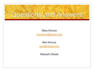 Questions and AnswersMary Kimura marykimu@gmail.comBert Kimurabert@hawaii.eduMasashi Okada
