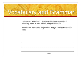 Vocabulary and GrammarLearning vocabulary and grammar are important parts of becoming better at discussions and presentations. Please write new words or grammar that you learned in today’s class____________________________________________________________________________________________________________________________________________________________________________________________________________________________________________________________________________