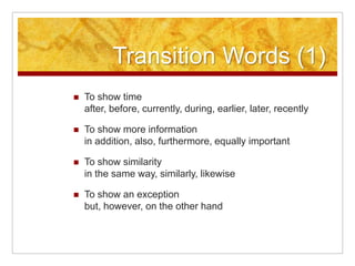 Transition Words (1)To show timeafter, before, currently, during, earlier, later, recentlyTo show more information in addition, also, furthermore, equally importantTo show similarity in the same way, similarly, likewiseTo show an exception but, however, on the other hand