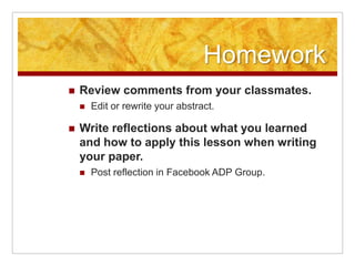 HomeworkReview comments from your classmates.Edit or rewrite your abstract.Write reflections about what you learned and how to apply this lesson when writing your paper.Post reflection in Facebook ADP Group.