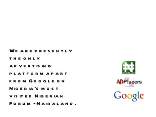 We are presently the only advertising platform apart from Google on Nigeria’s most visited Nigerian Forum - Nairaland. 