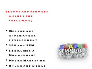 Secondary Services include the following; Website and applications development  SEO and SEM Social Media Management Mobile Marketing Online and mobile surveys Digital Marketing Training and Consulting 