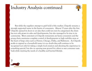 Industry Analysis continued

But while the suppliers attempt to grab hold of the market, Chipotle remains a
strongly suppo...