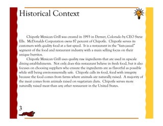 Historical Context
Chipotle Mexican Grill was created in 1993 in Denver, Colorado by CEO Steve
Ells. McDonalds Corporation...