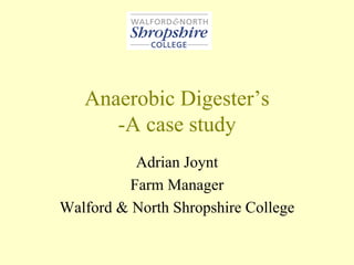 Anaerobic Digester’s
      -A case study
          Adrian Joynt
         Farm Manager
Walford & North Shropshire College
 