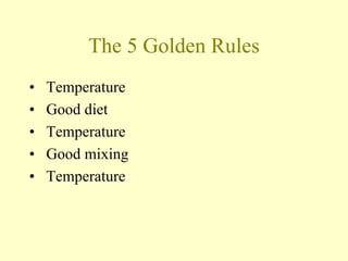 The 5 Golden Rules
• Temperature
• Good diet
• Temperature
• Good mixing
• Temperature