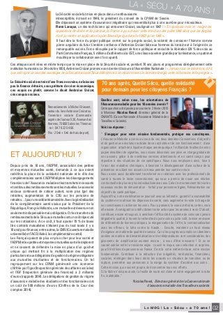 Le M@G I N° 1 I Avril 2010
Le M@G I L a « S é c u » a 7 0 a n s ! 02
La Sécurité sociale fut mise en place dans un enthousiasme
indescriptible, écrivait en 1946, le président du conseil de la CPAM de Savoie.
Elle dépassait un système d’assurances inégalitaire qui ressemblait plus à une aumône pour nécessiteux.
Pierre Laroque, un des techniciens qui entourent Croizat, soulignait en 1947 : « En quelques mois et malgré les
oppositions de droite et du patronat, la France a pu achever cette structure dès juillet 1946 alors que les Anglais
n’ont pu mettre en application le plan Beveridge (qui date de 1942) qu’en 1948 ».
La Sécurité sociale est née d’une France en ruine, ne laissons
pas la finance détruire, sous prétexte de crise économique,
ces acquis ou plutôt, comme le disait Ambroise Croizat,
ces conquis sociaux.
Depuis près de 10 ans, l’ADPM, association des petites
et moyennes mutuelles santé, demande à ce que soient
redéfinis la place de la solidarité nationale et le rôle des
complémentaires santé. L’ADPM déplore les désengagements
financiers de l’Assurance maladie et les transferts incessants
etcontinusdesremboursementsverslesmutuelles.Lesassurés
sociaux continuent de cotiser autant, voire plus (gel des
retraites, augmentation de la CSG sur les pensions de
retraites…)pourunesolidaritéamoindrie.Aveclagénéralisation
de la complémentaire santé voulue par le Président de la
République, François Hollande, une mutuelle est devenue non
seulement indispensable mais obligatoire. Or les transferts de
remboursementsdelaSécuauxmutuellesontuncoûtrépercuté
sur les cotisations. A ce coût, il faut ajouter 15 % de taxes
(les contrats mutualistes n’étaient pas du tout taxés il y a
10ans)pourfinancer,entreautres,laCMU(Couverturemaladie
universelle) et l’ACS (Aide à la complémentaire santé).
Les Français paient de plus en plus cher pour leur santé et
l’ADPMetlespetitesetmoyennesmutuellessantéledéplorent
et ne cessent de défendre la mise en place d’un guichet
unique qui mettrait fin à la multiplication des régimes
particuliersetauxdélégationsdegestiondurégimeobligatoire
aux mutuelles étudiantes et de fonctionnaires. Un tel
regroupement sur les CPAM génèrerait une économie
chiffrée par l’Igas (Inspection générale des affaires sociales)
et l’IGF (Inspection générale des finances) à 2 milliards
d’euros (rapports 2014). Les délégations de gestion du régime
d’assurance maladie des étudiants et des fonctionnaires ont
un coût de 500 millions d’euros (Chiffres de la Cour des
comptes 2014).
Remerciements à Michel Etievent,
auteur du livre Ambroise Croizat ou
l’invention sociale (Commande
auprès de l’auteur 520, Avenue des
thermes, 73600 Salins les Thermes
- tel : 04 79 22 54 69.
Prix : 25 €+ 5 €de frais de port).
Il faut dire la force du projet politique centré sur le progrès social, la volonté de consacrer l’homme comme
pierre angulaire du futur. L’entière confiance d’Ambroise Croizat faite aux hommes du terrain est à l’origine de ce
remarquable succès. Force décuplée par le rapport de force politique et social de la libération (29 % des voix au
Parti Communiste Français, 5 millions d’adhérents à la CGT, une classe ouvrière grandie par la résistance, un patronat
mouillé par la collaboration avec l’occupant).
Ces attaques sont nées en même temps que la mise en place de la Sécurité sociale et, pendant 70 ans, plans et programmes dérèglementent cette
institution humaniste. Le 24 octobre 1950, Ambroise Croizat prononce son dernier discours à l’Assemblée Nationale : « Jamais nous ne tolèrerons, dit-il,
que soit rogné un seul des avantages de la Sécurité sociale. Nous défendrons à en mourir et avec la dernière énergie cette loi humaine et de progrès ».
ET aujourD’hui ?
70 ans après, Quelle Sécu, quelle solidarité
pour demain pour les citoyens Français ?
l
Quelles sont, selon vous, les orientations de
l’Assurance maladie pour les 10 années à venir ?
Cette question a été posée par courrier le 2 février 2015
à Monsieur Nicolas Revel, directeur général de la
CNAMTS (Caisse Nationale d’Assurance Maladie des
Travailleurs Salariés).
Voici sa réponse :
Nicolas Revel, Directeur général de la Caisse nationale
d’assurance maladie des Travailleurs salariés
“ S’engager pour notre mission fondamentale, protéger nos concitoyens.
L’Assurance Maladie a connu au cours de ses deux dernières Conventions d’objectifs
et de gestion une évolution radicale de ses activités et de son fonctionnement : d’une
organisation attachée à liquider chaque année quelque 1 milliard de feuilles de soins
papier émaillées de vignettes, nous visons désormais une prise en charge globale de
nos assurés, grâce à de nombreux services attentionnés et en santé conçus pour
répondre à des situations de vie spécifiques. Nous nous employons ainsi, face à
l’essor des maladies chroniques, à favoriser le développement d’une culture de la
prévention en aidant nos assurés à mieux prendre leur santé en main.
Nous avons aussi durablement transformé nos relations avec les professionnels de
santé à travers le levier conventionnel, qui nous a permis de nouer une relation
contractuelle de plus en plus individualisée avec eux. Cela s’est notamment fait via les
nouveaux modes de rémunération - forfait pour personnes âgées, Rémunération sur
objectifs de santé publique...
Aujourd’hui, notre mobilisation se poursuit avec un leitmotiv : garantir la soutenabilité
du système et maîtriser les dépenses de santé, sans augmenter le reste à charge de
nos concitoyens ni rationner les soins. Pour y parvenir, la voie est étroite, certes, mais
elle existe. A cet égard trois défis dictent notre action pour les années à venir. D’abord,
contribuer, encore et toujours, à améliorer l’efficacité du système de soins sans jamais
dégrader la qualité, à travers la recherche du juste soin au juste coût, la mise en œuvre
de référentiels de bonnes pratiques, la réorganisation de l’offre, la contractualisation
avec les offreurs, la lutte contre la fraude… Ensuite, maintenir un haut niveau
d’exigence en matière de qualité de service. Car si les progrès accomplis ces dernières
années en matière de dématérialisation et de téléprocédures sont considérables, des
gisements de simplification existent encore ; à nous d’être innovants ! Et on ne
saurait oublier enfin le troisième enjeu : couvrir le risque, sans sélection ni surprime,
pour 59 millions de personnes en France. C’est là notre métier de base, notre mission
fondamentale. Contribuer à la réduction des inégalités, territoriales, financières,
sociales, réintégrer dans leurs droits les assurés en situation de transition ou de
rupture, permettre aux personnes à la marge du système d’accéder aux soins…
Cette mission, qui nous est propre, doit concentrer tous nos efforts.
Si la tâche n’est pas aisée, la feuille de route est claire et notre engagement à cette
fin, inaltérable.“
LA « SÉCU » A 70 ANS !
 
