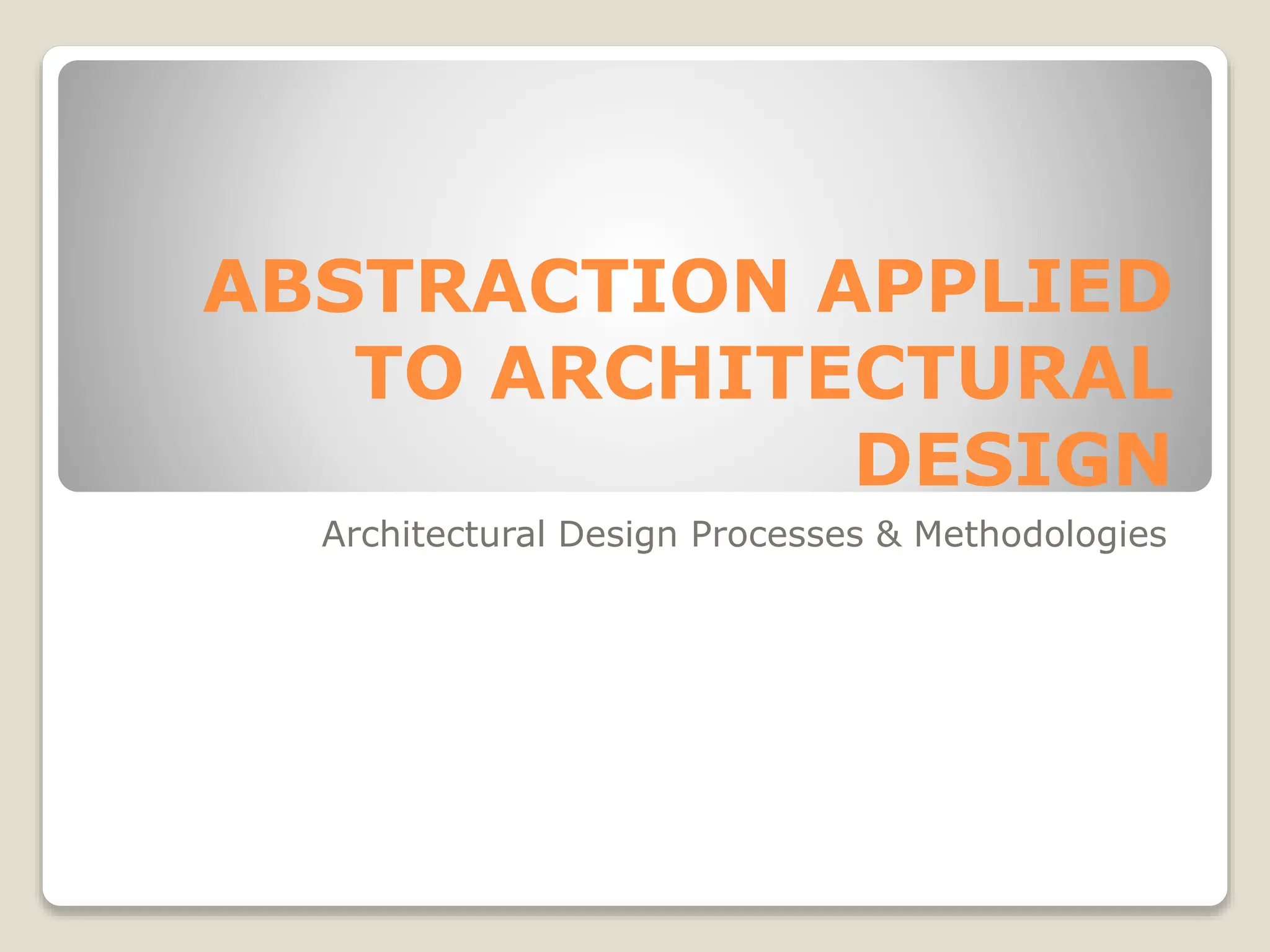 ABSTRACTION APPLIED
TO ARCHITECTURAL
DESIGN
Architectural Design Processes & Methodologies
 