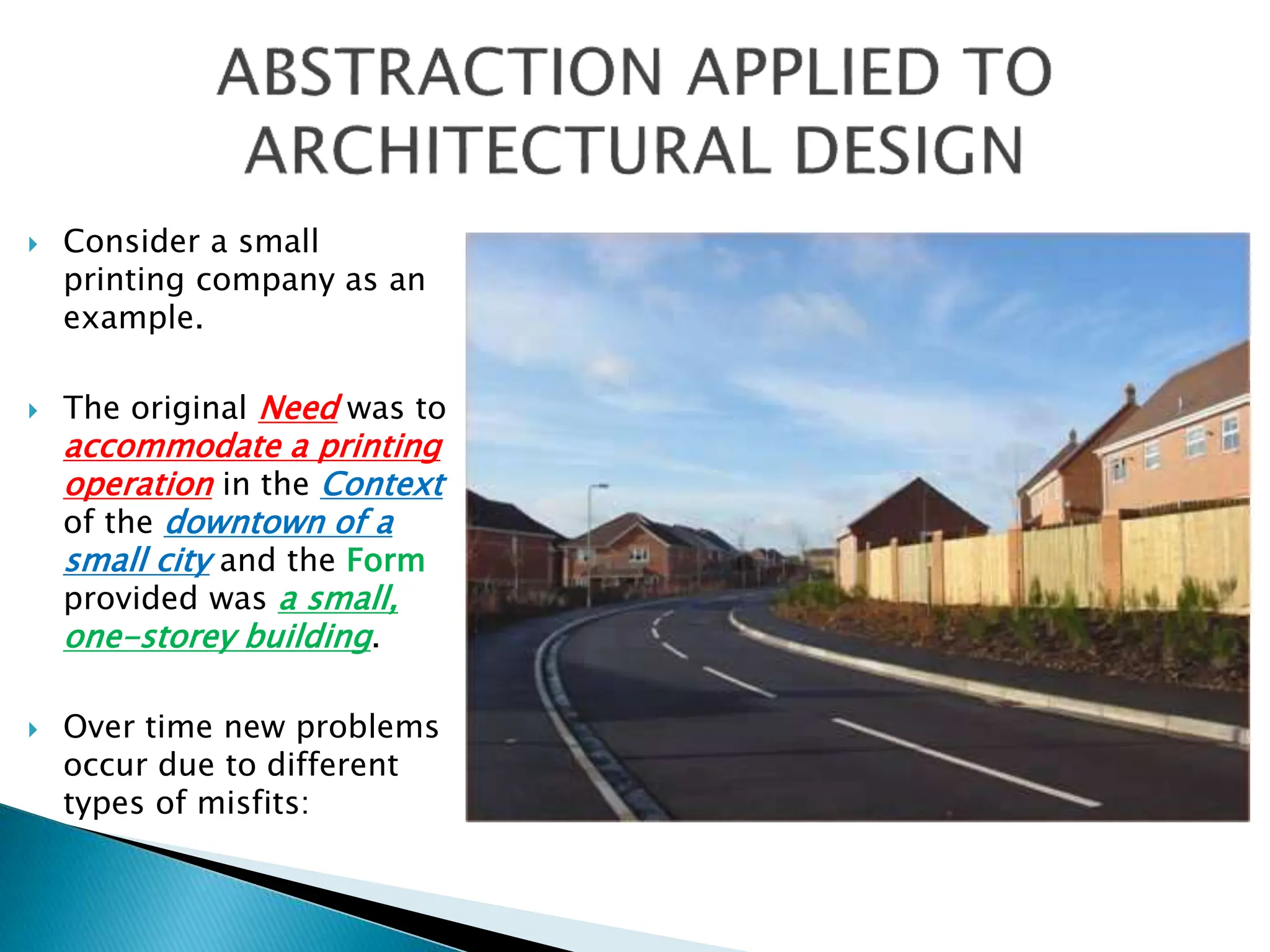  Consider a small
printing company as an
example.
 The original Need was to
accommodate a printing
operation in the Context
of the downtown of a
small city and the Form
provided was a small,
one-storey building.
 Over time new problems
occur due to different
types of misfits:
 