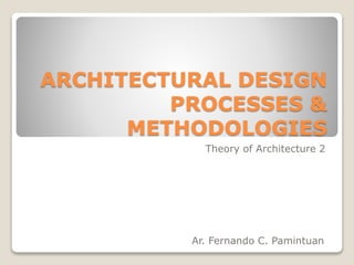 ARCHITECTURAL DESIGN
PROCESSES &
METHODOLOGIES
Theory of Architecture 2
Ar. Fernando C. Pamintuan
 