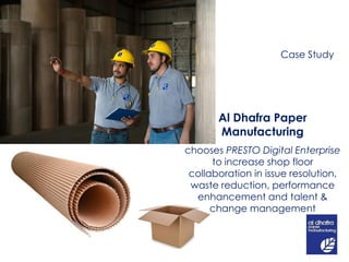 Case Study
Al Dhafra Paper
Manufacturing
chooses PRESTO Digital Enterprise
to increase shop floor
collaboration in issue resolution,
waste reduction, performance
enhancement and talent &
change management
 