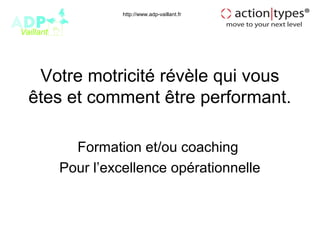 http://www.adp-vaillant.fr




 Votre motricité révèle qui vous
êtes et comment être performant.

     Formation et/ou coaching
   Pour l’excellence opérationnelle
 