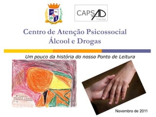 CAPS
                             Pelotas



Centro de Atenção Psicossocial
       Álcool e Drogas
Um pouco da história do nosso Ponto de Leitura




                                       Novembro de 2011
 