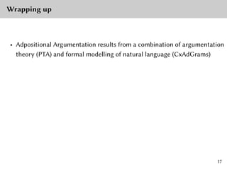 Wrapping up
• Adpositional Argumentation results from a combination of argumentation
theory (PTA) and formal modelling of natural language (CxAdGrams)
17
 