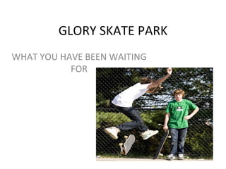 GLORY SKATE PARK WHAT YOU HAVE BEEN WAITING FOR 