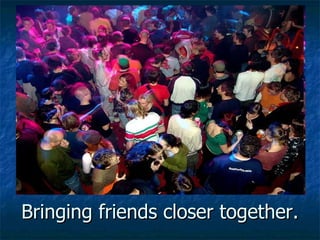 Bringing friends closer together. 