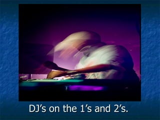 DJ’s on the 1’s and 2’s. 