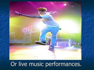 Or live music performances. 