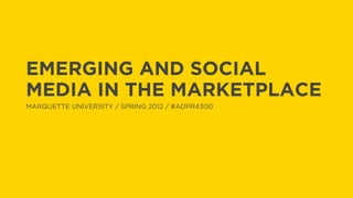 EMERGING AND SOCIAL
MEDIA IN THE MARKETPLACE
MARQUETTE UNIVERSITY / SPRING 2012 / #ADPR4300
 