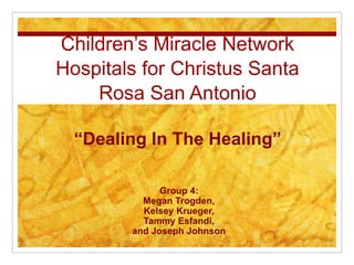 Children’s Miracle Network
Hospitals for Christus Santa
Rosa San Antonio
Group 4:
Megan Trogden,
Kelsey Krueger,
Tammy Esfandi,
and Joseph Johnson
“Dealing In The Healing”
 