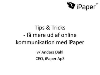 Tips & Tricks
- få mere ud af online
kommunikation med iPaper
v/ Anders Dahl
CEO, iPaper ApS
 