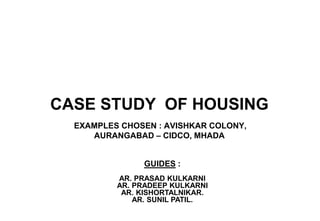 CASE STUDY OF HOUSING
GUIDES :
AR. PRASAD KULKARNI
AR. PRADEEP KULKARNI
AR. KISHORTALNIKAR.
AR. SUNIL PATIL.
EXAMPLES CHOSEN : AVISHKAR COLONY,
AURANGABAD – CIDCO, MHADA
 
