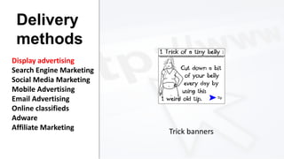 Delivery
methods
Display advertising
Search Engine Marketing
Social Media Marketing
Mobile Advertising
Email Advertising
Online classifieds
Adware
Affiliate Marketing

Trick banners

 