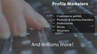 Profile Marketers
•
•
•
•
•

E-commerce portals
Products & Services Providers
Professionals
Artists
Musicians

And millions more!

 