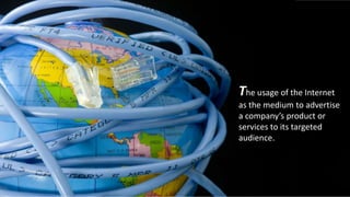 The usage of the Internet
as the medium to advertise
a company’s product or
services to its targeted
audience.

 