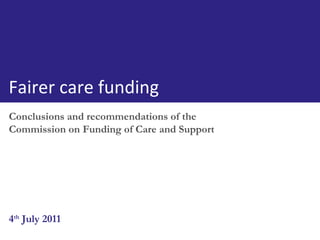 Conclusions and recommendations of the Commission on Funding of Care and Support 4 th  July 2011 Fairer care funding 