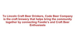 To Lincoln Craft Beer Drinkers, Code Beer Company
is the craft brewery that helps bring the community
together by connecting Foodie’s and Craft Beer
Enthusiasts
 