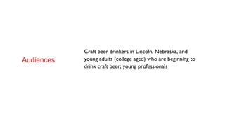 Craft beer drinkers in Lincoln, Nebraska, and
young adults (college aged) who are beginning to
drink craft beer; young professionals
Audiences
 