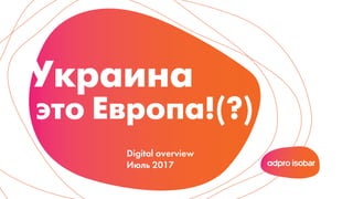Украина
это Европа!(?)
Digital overview
Июль 2017
 