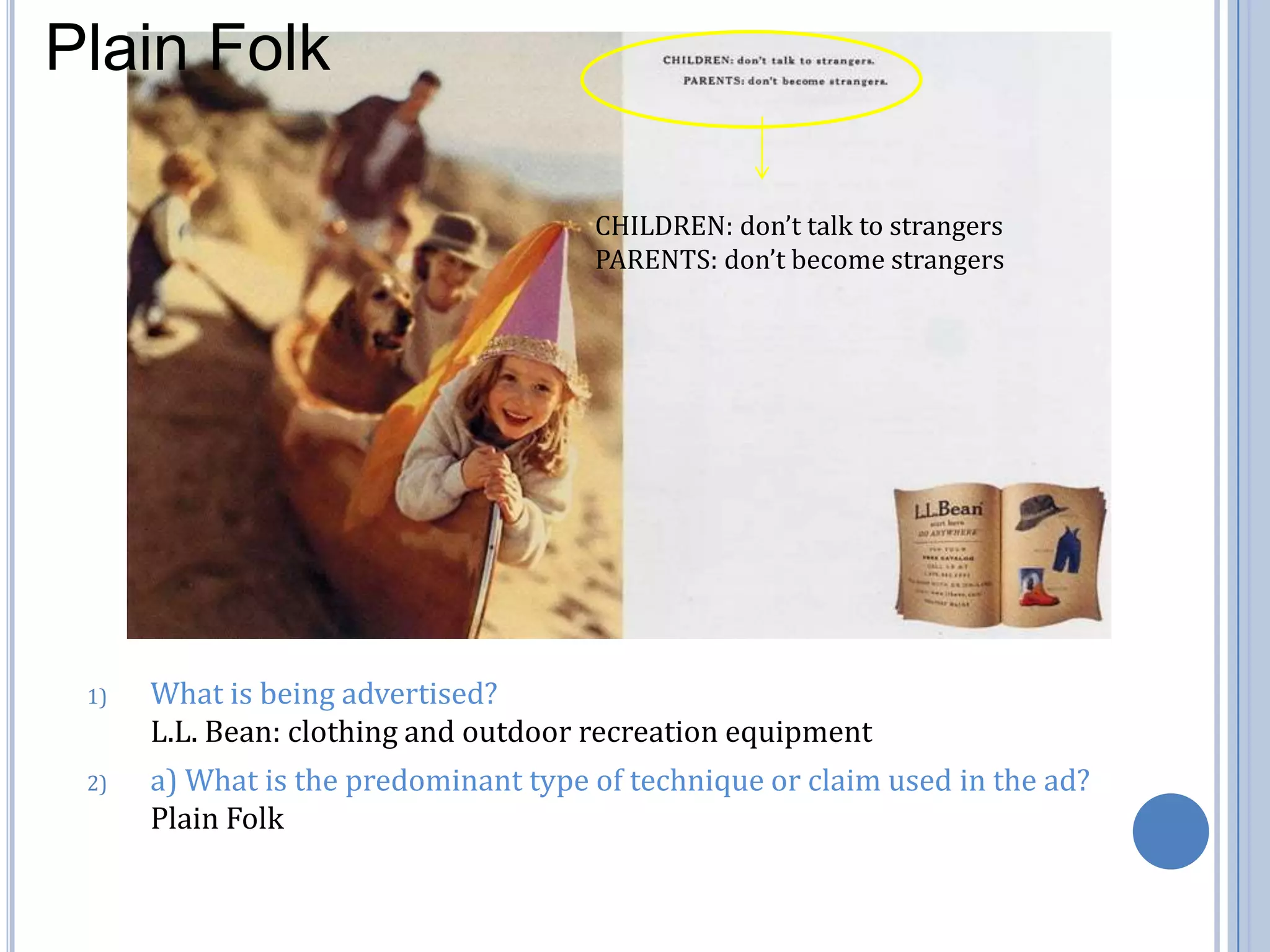 Plain FolkCHILDREN: don’t talk to strangersPARENTS: don’t become strangersWhat is being advertised?                                                                                         L.L. Bean: clothing and outdoor recreation equipmenta) What is the predominant type of technique or claim used in the ad?   Plain Folk 