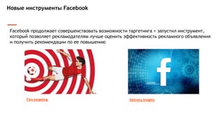 Новые инструменты Facebook
Facebook продолжает совершенствовать возможности таргетинга + запустил инструмент,
который позволяет рекламодателям лучше оценить эффективность рекламного объявления
и получить рекомендации по ее повышению
Flex targeting Delivery Insights
 