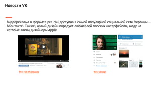 Новости VK
Видеореклама в формате pre-roll доступна в самой популярной социальной сети Украины —
ВКонтакте. Также, новый дизайн порадует любителей плоских интерфейсов, моду на
которые ввели дизайнеры Apple
Pre-roll Vkontakte New design
 