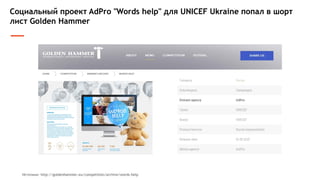 Социальный проект AdPro "Words help" для UNICEF Ukraine попал в шорт
лист Golden Hammer
Источник: http://goldenhammer.eu/competition/archive/words-help
 