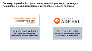 Factum group и Gemius представили новые digital инструменты для
планирования медиакампаний и исследования видео рекламы
Инструмент для удобного и
легкого планирования
медийных онлайн кампаний
Инструмент для сбора
данных о рекламных видео
кампаниях в интернете
 