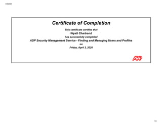 4/3/2020
1/2
Certificate of Completion
This certificate certifies that
Wyatt Chartrand
has successfully completed
ADP Security Management Service - Finding and Managing Users and Profiles
on
Friday, April 3, 2020
 