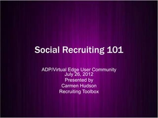 Social Recruiting 101
 ADP/Virtual Edge User Community
           July 26, 2012
           Presented by
          Carmen Hudson
        Recruiting Toolbox
 