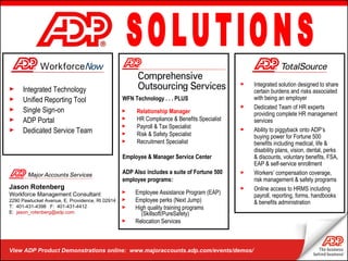 View ADP Product Demonstrations online:  www.majoraccounts.adp.com/events/demos/ SOLUTIONS Jason Rotenberg  Workforce Management Consultant 2290 Pawtucket Avenue, E. Providence, RI 02914 T:  401-431-4398   F:  401-431-4412 E:   [email_address] ,[object Object],[object Object],[object Object],[object Object],[object Object],[object Object],[object Object],[object Object],[object Object],[object Object],[object Object],[object Object],[object Object],[object Object],[object Object],[object Object],[object Object],[object Object],[object Object],[object Object],[object Object],[object Object],[object Object]